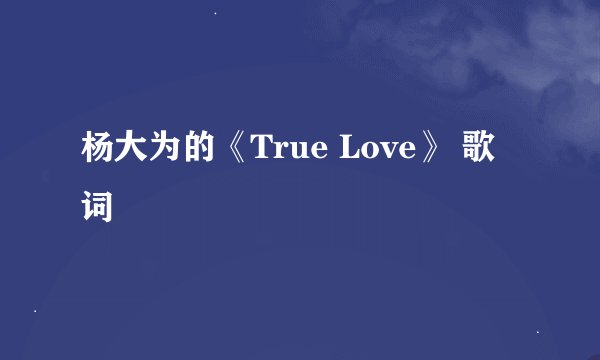 杨大为的《True Love》 歌词