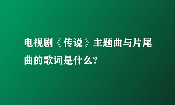 电视剧《传说》主题曲与片尾曲的歌词是什么?