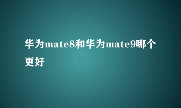 华为mate8和华为mate9哪个更好