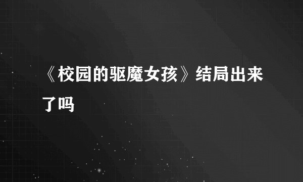 《校园的驱魔女孩》结局出来了吗