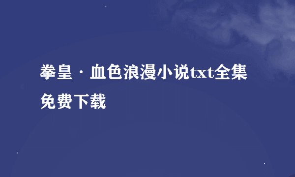 拳皇·血色浪漫小说txt全集免费下载