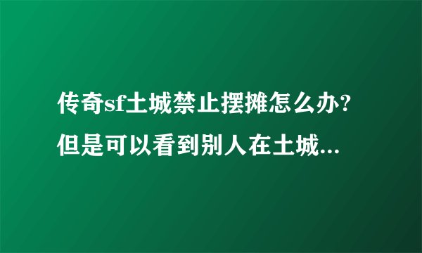 传奇sf土城禁止摆摊怎么办?但是可以看到别人在土城摆是为什么?