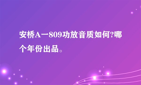 安桥A一809功放音质如何?哪个年份出品。