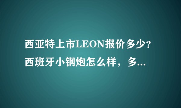 西亚特上市LEON报价多少？西班牙小钢炮怎么样，多少价格？