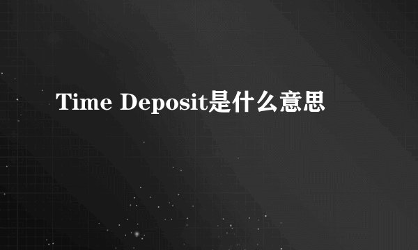 Time Deposit是什么意思