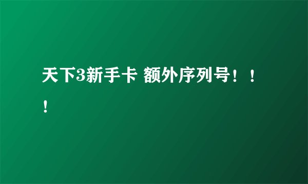 天下3新手卡 额外序列号！！！