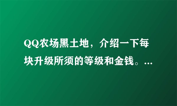 QQ农场黑土地，介绍一下每块升级所须的等级和金钱。如果把需要多少Q点在说上，那就更不错了。
