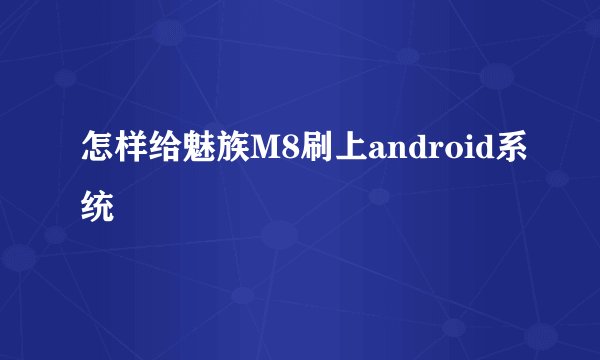 怎样给魅族M8刷上android系统
