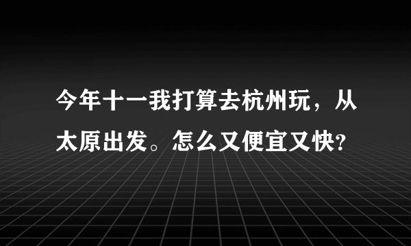今年十一我打算去杭州玩，从太原出发。怎么又便宜又快？