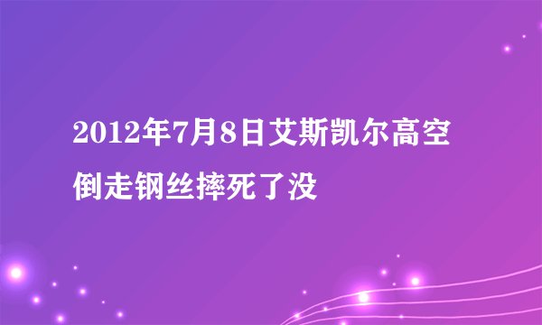 2012年7月8日艾斯凯尔高空倒走钢丝摔死了没