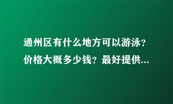 通州区有什么地方可以游泳？价格大概多少钱？最好提供店家电话，想再咨询咨询。谢谢。