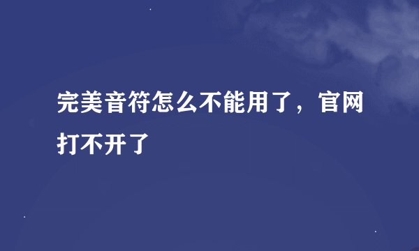 完美音符怎么不能用了，官网打不开了