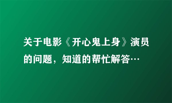 关于电影《开心鬼上身》演员的问题，知道的帮忙解答…