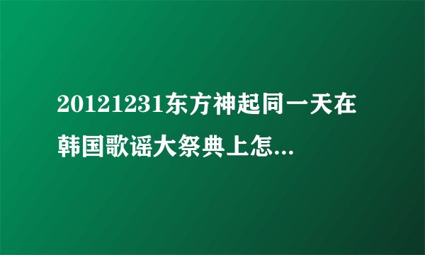 20121231东方神起同一天在韩国歌谣大祭典上怎么也在四川卫视跨年啊？