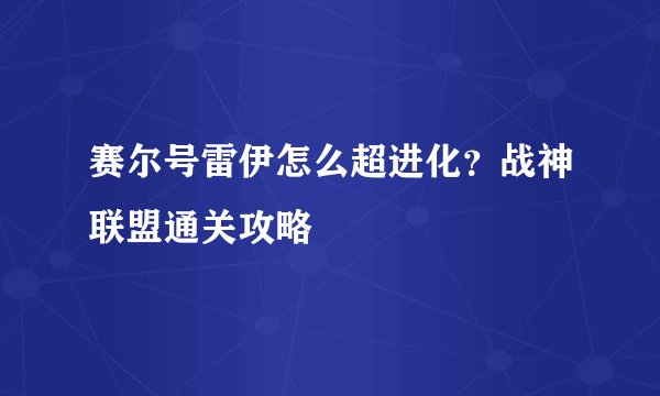 赛尔号雷伊怎么超进化？战神联盟通关攻略