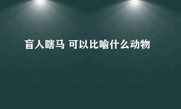 盲人瞎马 可以比喻什么动物