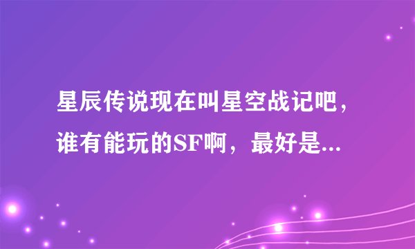 星辰传说现在叫星空战记吧，谁有能玩的SF啊，最好是人多的还有就是长期能玩的！