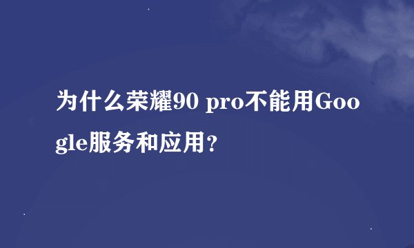 为什么荣耀90 pro不能用Google服务和应用？