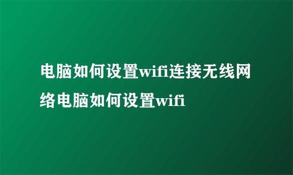 电脑如何设置wifi连接无线网络电脑如何设置wifi