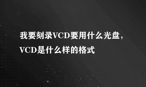 我要刻录VCD要用什么光盘，VCD是什么样的格式