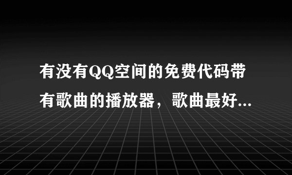 有没有QQ空间的免费代码带有歌曲的播放器，歌曲最好都是非主流的