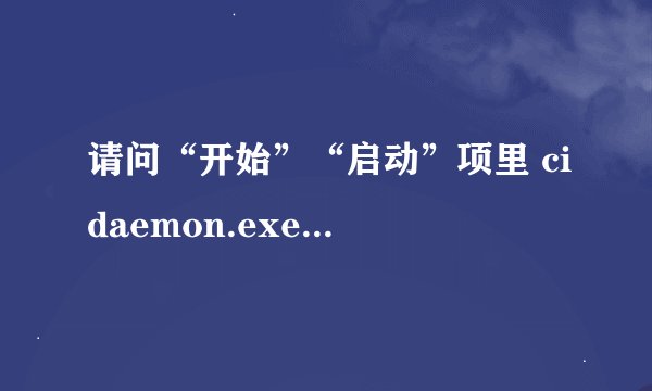 请问“开始”“启动”项里 cidaemon.exe 是什么？