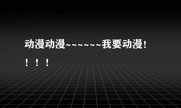 动漫动漫~~~~~~我要动漫！！！！