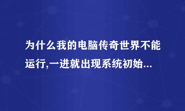 为什么我的电脑传奇世界不能运行,一进就出现系统初始化失败?
