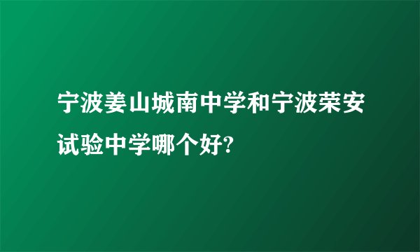 宁波姜山城南中学和宁波荣安试验中学哪个好?