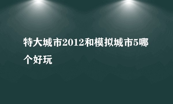 特大城市2012和模拟城市5哪个好玩