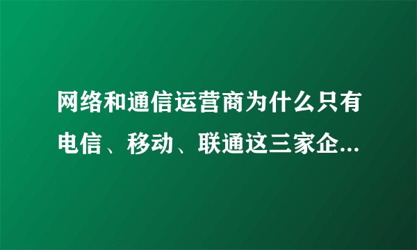 网络和通信运营商为什么只有电信、移动、联通这三家企业垄断?为什么没...