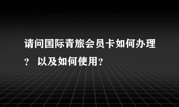 请问国际青旅会员卡如何办理？ 以及如何使用？