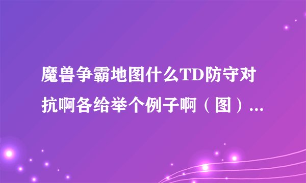 魔兽争霸地图什么TD防守对抗啊各给举个例子啊（图）我听不懂给图给介绍