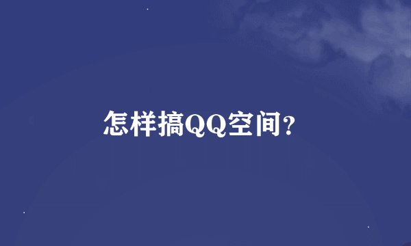 怎样搞QQ空间？