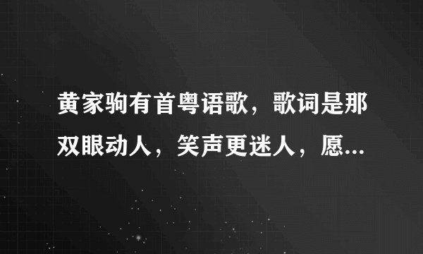 黄家驹有首粤语歌，歌词是那双眼动人，笑声更迷人，愿再可轻抚你……歌名是什么？