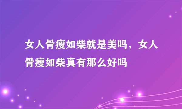 女人骨瘦如柴就是美吗，女人骨瘦如柴真有那么好吗