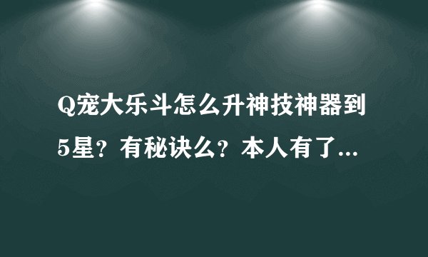 Q宠大乐斗怎么升神技神器到5星？有秘诀么？本人有了一大堆4星的不敢升到5星