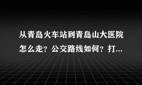 从青岛火车站到青岛山大医院怎么走？公交路线如何？打的多少钱？