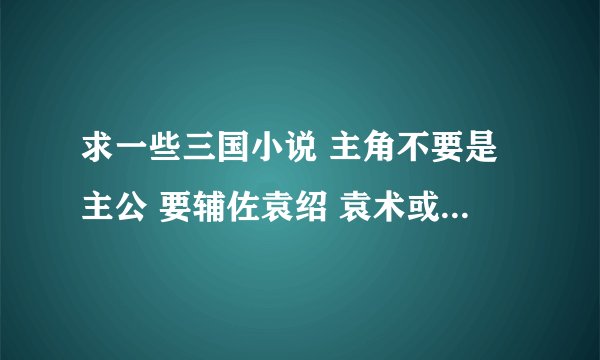 求一些三国小说 主角不要是主公 要辅佐袁绍 袁术或者一些小的诸侯 老一些的小说也行