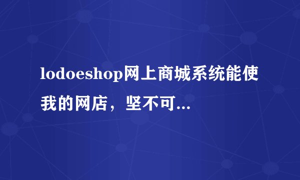 lodoeshop网上商城系统能使我的网店，坚不可摧、稳如磐石吗？
