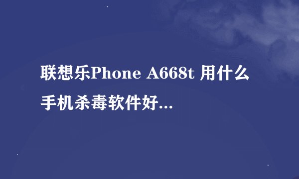 联想乐Phone A668t 用什么手机杀毒软件好？ 网秦、360、AVG、还是腾讯的呢？
