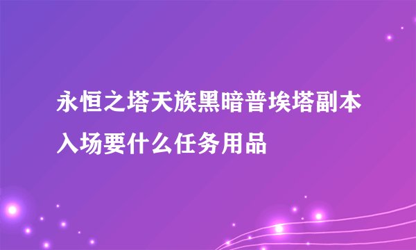 永恒之塔天族黑暗普埃塔副本入场要什么任务用品