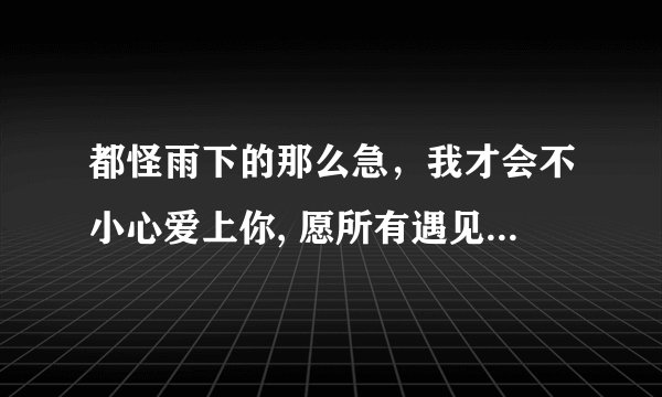 都怪雨下的那么急，我才会不小心爱上你, 愿所有遇见都不留遗