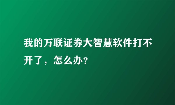 我的万联证券大智慧软件打不开了，怎么办？
