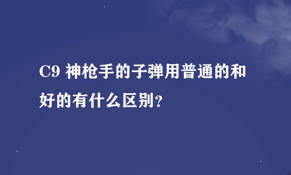 C9 神枪手的子弹用普通的和好的有什么区别？