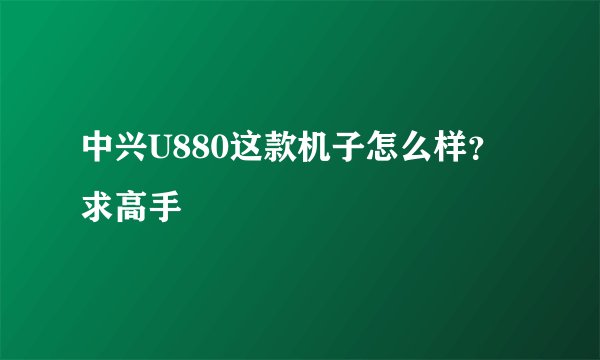中兴U880这款机子怎么样? 求高手