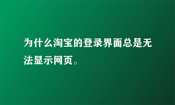 为什么淘宝的登录界面总是无法显示网页。