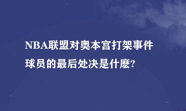 NBA联盟对奥本宫打架事件球员的最后处决是什麽?