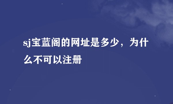 sj宝蓝阁的网址是多少，为什么不可以注册