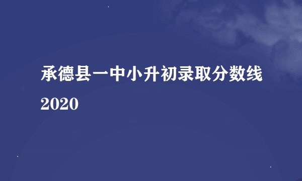 承德县一中小升初录取分数线2020